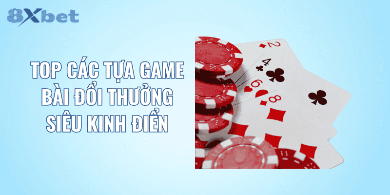 Top các tựa game bài đổi thưởng siêu kinh điển